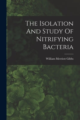 The Isolation And Study Of Nitrifying Bacteria by Gibbs, William Merriott