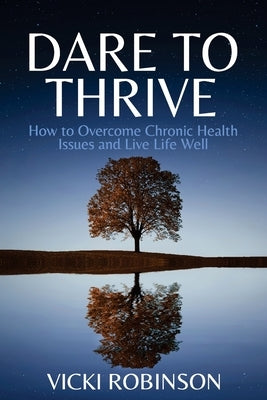 Dare to Thrive: How to Overcome Chronic Health Issues and Live Life Well by Robinson, Vicki