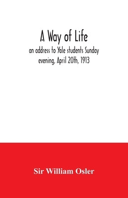 A way of life; an address to Yale students Sunday evening, April 20th, 1913 by William Osler
