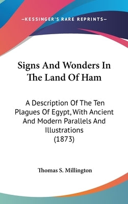 Signs And Wonders In The Land Of Ham: A Description Of The Ten Plagues Of Egypt, With Ancient And Modern Parallels And Illustrations (1873) by Millington, Thomas S.