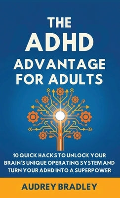 The ADHD Advantage for Adults: The ADHD Advantage for Adults 10 Quick Hacks to Unlock Your Brain's Unique Operating System and Turn Your ADHD into a S by Bradley, Audrey