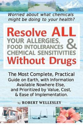 Resolve ALL Your Allergies, Food Intolerances, & Chemical Sensitivities Without Drugs by Wellesley, Robert