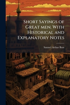 Short Sayings of Great men. With Historical and Explanatory Notes by Bent, Samuel Arthur