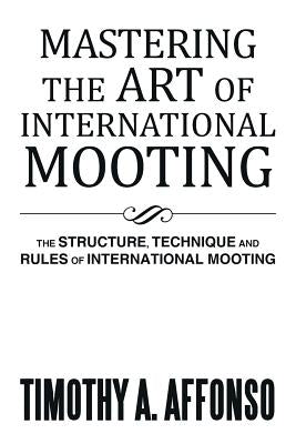 Mastering the Art of International Mooting: The Structure, Technique and Rules of International Mooting by Affonso, Timothy A.