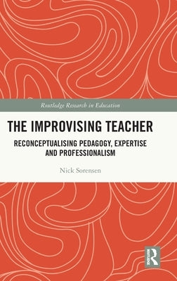 The Improvising Teacher: Reconceptualising Pedagogy, Expertise and Professionalism by Sorensen, Nick
