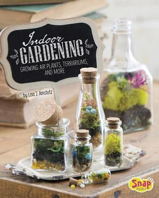 Indoor Gardening: Growing Air Plants, Terrariums, and More by Amstutz, Lisa J.