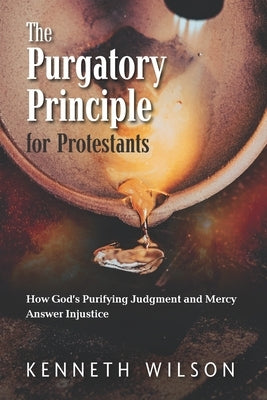 The Purgatory Principle for Protestants: How God's Purifying Judgment and Mercy Answer Injustice by Wilson, Kenneth