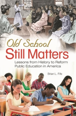 Old School Still Matters: Lessons from History to Reform Public Education in America by Fife, Brian L.