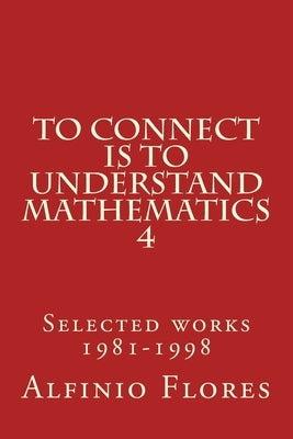 To connect is to understand mathematics 4: Selected works 1981-1998 by Flores, Alfinio