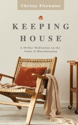 Keeping House: A 30-Day Meditation on the Value of Housekeeping by Fitzwater, Christy