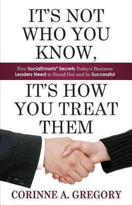 It's Not Who You Know, It's How You Treat Them: Five Socialsmarts Secrets Today's Business Leaders Need to Stand by Gregory, Corinne