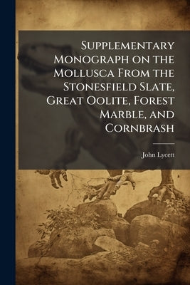 Supplementary Monograph on the Mollusca From the Stonesfield Slate, Great Oolite, Forest Marble, and Cornbrash by Lycett, John