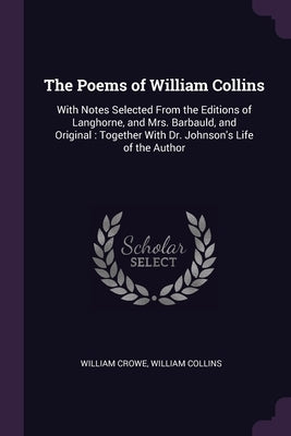The Poems of William Collins: With Notes Selected From the Editions of Langhorne, and Mrs. Barbauld, and Original: Together With Dr. Johnson's Life by Crowe, William