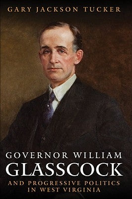 Governor William E. Glasscock and Progressive Politics in West Virginia by Tucker, Gary Jackson