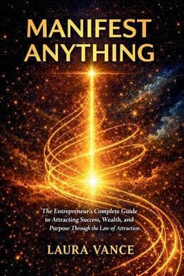 Manifest Anything: The Entrepreneur's Complete Guide to Attracting Success, Wealth, and Purpose Through the Law of Attraction by Vance, Laura