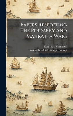 Papers Respecting The Pindarry And Mahratta Wars by Company, East India