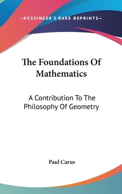 The Foundations Of Mathematics: A Contribution To The Philosophy Of Geometry by Carus, Paul