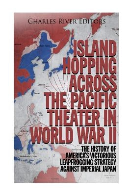 Island Hopping across the Pacific Theater in World War II: The History of America's Victorious Leapfrogging Strategy against Imperial Japan by Charles River Editors