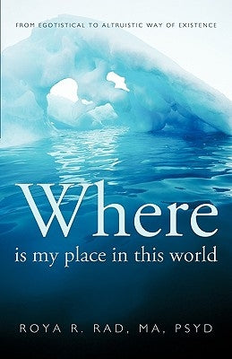 Where Is My Place in This World: From Egotistical to Altruistic Way of Existence by Roya R. Rad, R. Rad