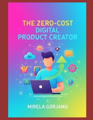 The Zero-Cost Digital Product Creator: Creating Digital Products with Zero Investment by Gorjanu, Mirela