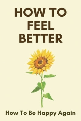 How To Feel Better: How To Be Happy Again: Look Good Feel Better by Santamarina, Shanell