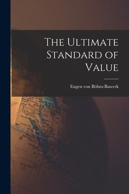 The Ultimate Standard of Value by Böhm-Bawerk, Eugen Von