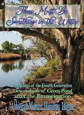 There Must Be Something in the Water: Anthology of the Fourth Generation: Descendants of Green Pond after the Emancipation by Hugine, Abbiegail Miriam Hamilton