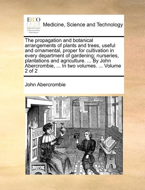 The Propagation and Botanical Arrangements of Plants and Trees, Useful and Ornamental, Proper for Cultivation in Every Department of Gardening; Nurser by Abercrombie, John