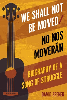 We Shall Not Be Moved/No Nos Moveran: Biography of a Song of Struggle by Spener, David