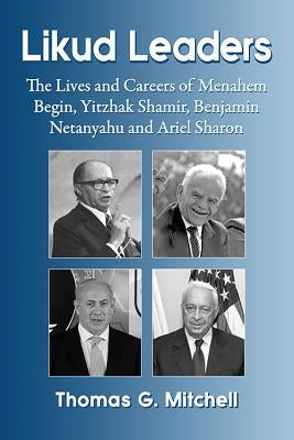 Likud Leaders: The Lives and Careers of Menahem Begin, Yitzhak Shamir, Benjamin Netanyahu and Ariel Sharon by Mitchell, Thomas G.