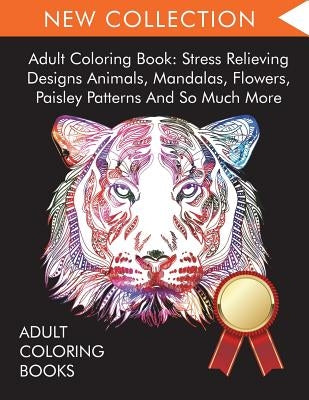 Adult Coloring Book: Stress Relieving Designs Animals, Mandalas, Flowers, Paisley Patterns And So Much More by Adult Coloring Books
