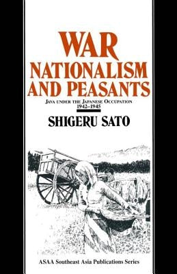 War, Nationalism and Peasants: Java Under the Japanese Occupation, 1942-45: Java Under the Japanese Occupation, 1942-45 by Sato, Shigeru