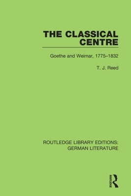 The Classical Centre: Goethe and Weimar, 1775-1832 by Reed, T. J.