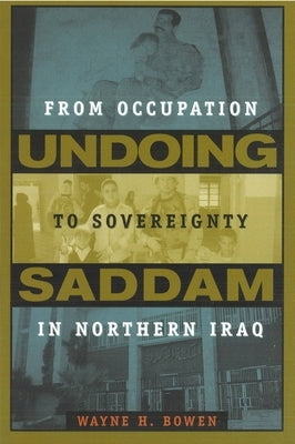 Undoing Saddam: From Occupation to Sovereignty in Northern Iraq by Bowen, Wayne H.