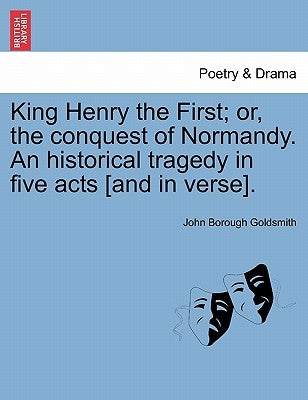 King Henry the First; Or, the Conquest of Normandy. an Historical Tragedy in Five Acts [And in Verse]. by Goldsmith, John Borough