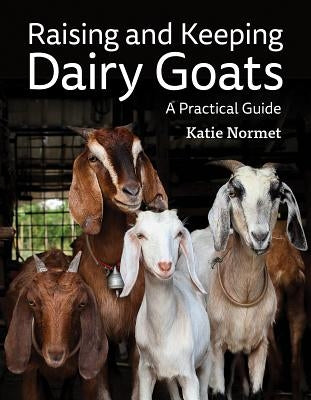 Raising and Keeping Dairy Goats: A Practical Guide by Normet, Katie
