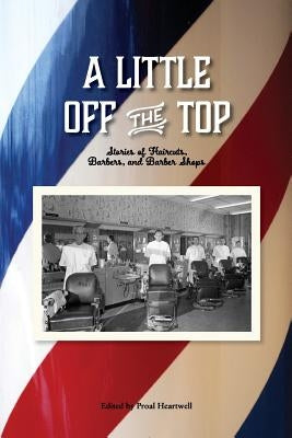 A Little Off the Top: Stories About Haircuts, Barbers, and Barber Shops by Heartwell, Proal