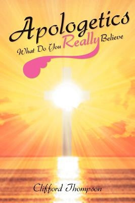 Apologetics: What Do You Really Believe: What Do You Really Believe by Thompson, Clifford