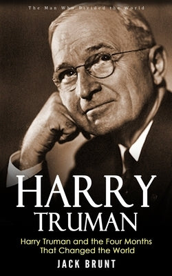 Harry Truman: The Man Who Divided the World (Harry Truman and the Four Months That Changed the World) by Brunt, Jack