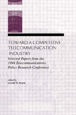 Toward a Competitive Telecommunication Industry: Selected Papers from the 1994 Telecommunications Policy Research Conference by Brock, Gerald W.