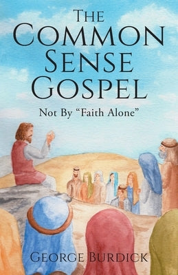 The Common Sense Gospel: Not By Faith Alone by Burdick, George