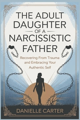 The Adult Daughter of a Narcissistic Father: Recovering from Trauma and Embracing Your Authentic Self by Carter, Danielle