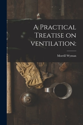 A Practical Treatise on Ventilation by Wyman, Morrill 1812-1903