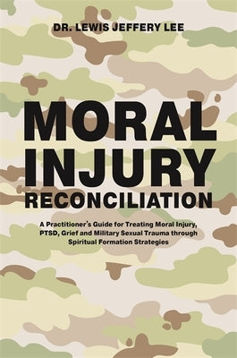 Moral Injury Reconciliation: A Practitioner's Guide for Treating Moral Injury, Ptsd, Grief, and Military Sexual Trauma Through Spiritual Formation by Lee, Lewis Jeffery