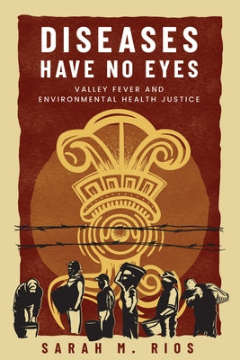 Diseases Have No Eyes: Valley Fever and Environmental Health Justice by Rios, Sarah M.