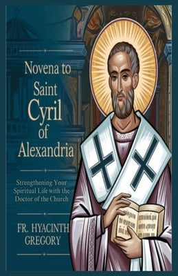 Novena to Saint Cyril of Alexandria: Strengthening Your Spiritual Life with the Doctor of the Church by Gregory, Hyacinth