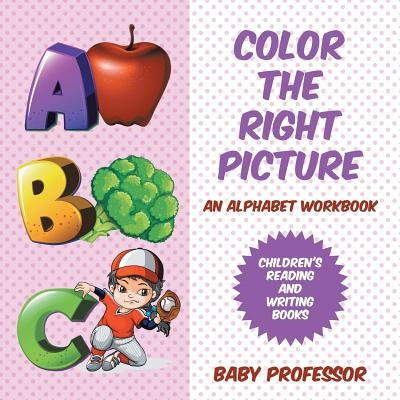 Color the Right Picture - An Alphabet Workbook Children's Reading and Writing Books by Baby Professor