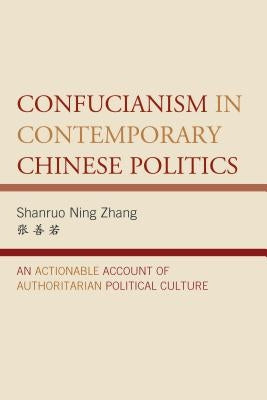 Confucianism in Contemporary Chinese Politics: An Actionable Account of Authoritarian Political Culture by Zhang, Shanruo Ning