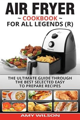 Air Fryer Cookbook For Legends: The Ultimate Guide Through Best Selected Quick And Easy To Prepare Recipes Delicious Addition To Your Everyday Life by Wilson, Amy