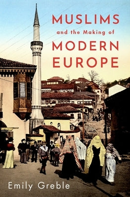 Muslims and the Making of Modern Europe by Greble, Emily